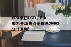 开云平台-FPX横扫LGD，Elk成为全场焦点全球总决赛2:1（深圳）