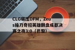 开云体育app-CLG碾压DFM，Zeus操刀奇招英雄翻盘成都决赛之夜3:0（巴黎）