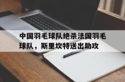 开云平台-关于中国羽毛球队绝杀法国羽毛球队，斯里坎特送出助攻的信息